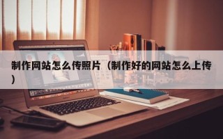 日照制作网站怎么传照片（制作好的网站怎么上传）