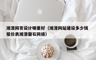日照湘潭网页设计哪里好（湘潭网站建设多少钱 报价表湘潭磐石网络）