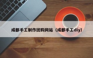 日照成都手工制作团购网站（成都手工diy）