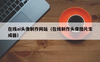 日照在线ai头像制作网站（在线制作头像图片生成器）