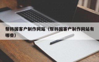 日照帮韩国客户制作网站（帮韩国客户制作网站有哪些）